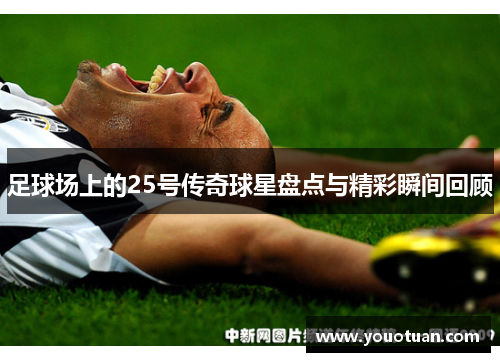 足球场上的25号传奇球星盘点与精彩瞬间回顾