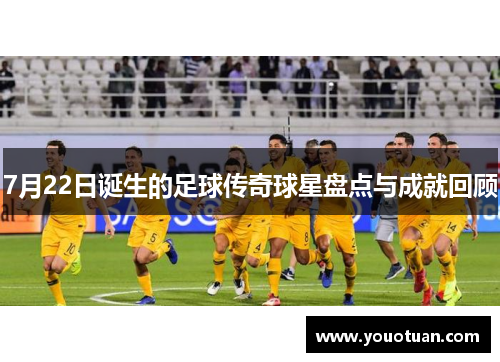 7月22日诞生的足球传奇球星盘点与成就回顾