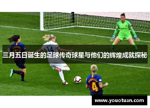 三月五日诞生的足球传奇球星与他们的辉煌成就探秘