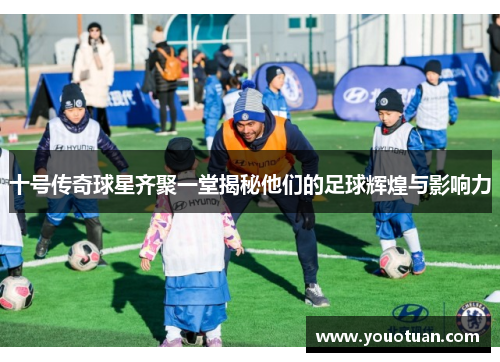 十号传奇球星齐聚一堂揭秘他们的足球辉煌与影响力