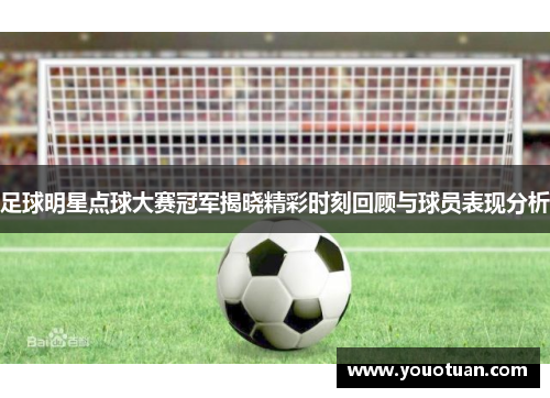 足球明星点球大赛冠军揭晓精彩时刻回顾与球员表现分析