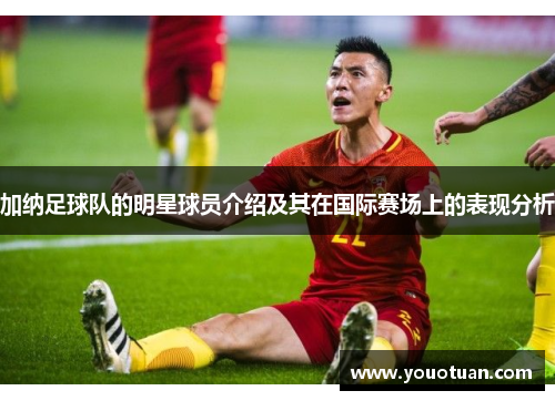 加纳足球队的明星球员介绍及其在国际赛场上的表现分析
