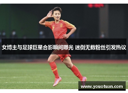 女博主与足球巨星合影瞬间曝光 迷倒无数粉丝引发热议