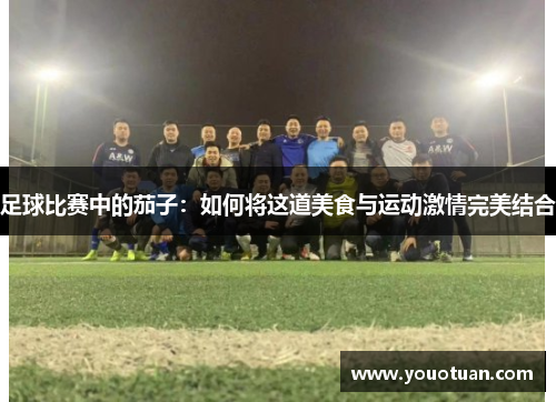 足球比赛中的茄子：如何将这道美食与运动激情完美结合