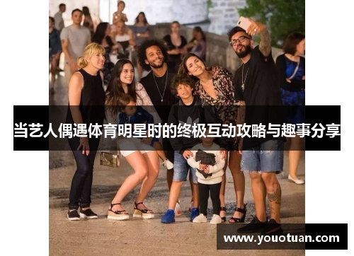 当艺人偶遇体育明星时的终极互动攻略与趣事分享