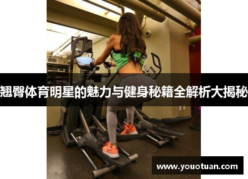 翘臀体育明星的魅力与健身秘籍全解析大揭秘