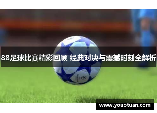 88足球比赛精彩回顾 经典对决与震撼时刻全解析
